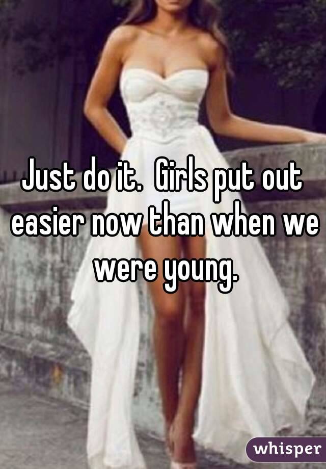 Just do it.  Girls put out easier now than when we were young.