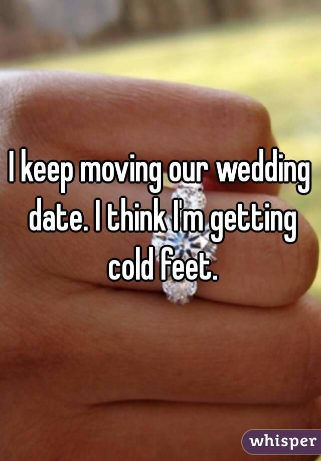 I keep moving our wedding date. I think I'm getting cold feet.
