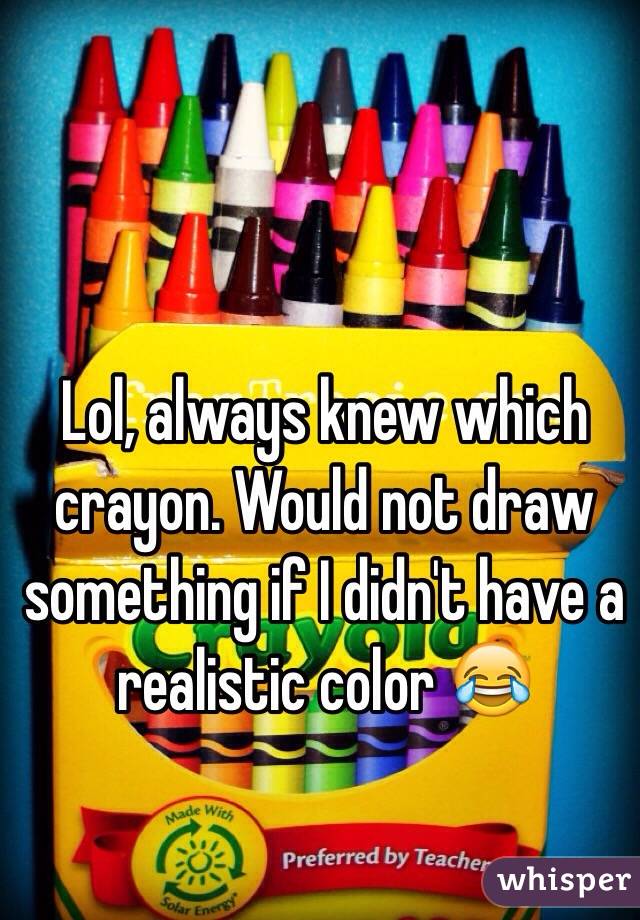 Lol, always knew which crayon. Would not draw something if I didn't have a realistic color 😂