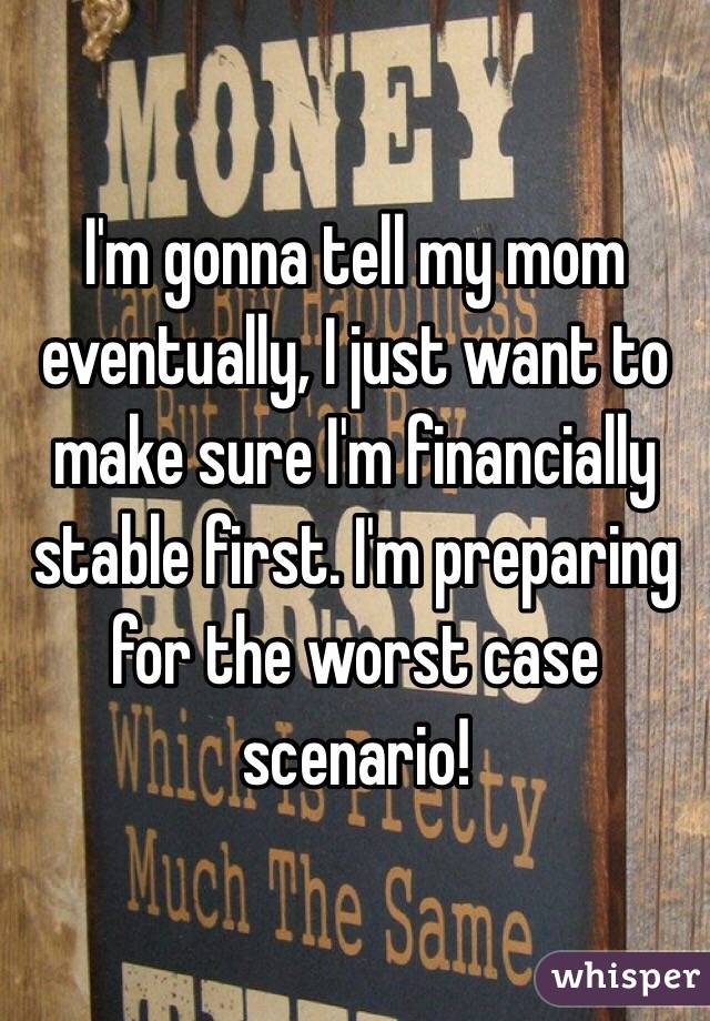 I'm gonna tell my mom eventually, I just want to make sure I'm financially stable first. I'm preparing for the worst case scenario! 