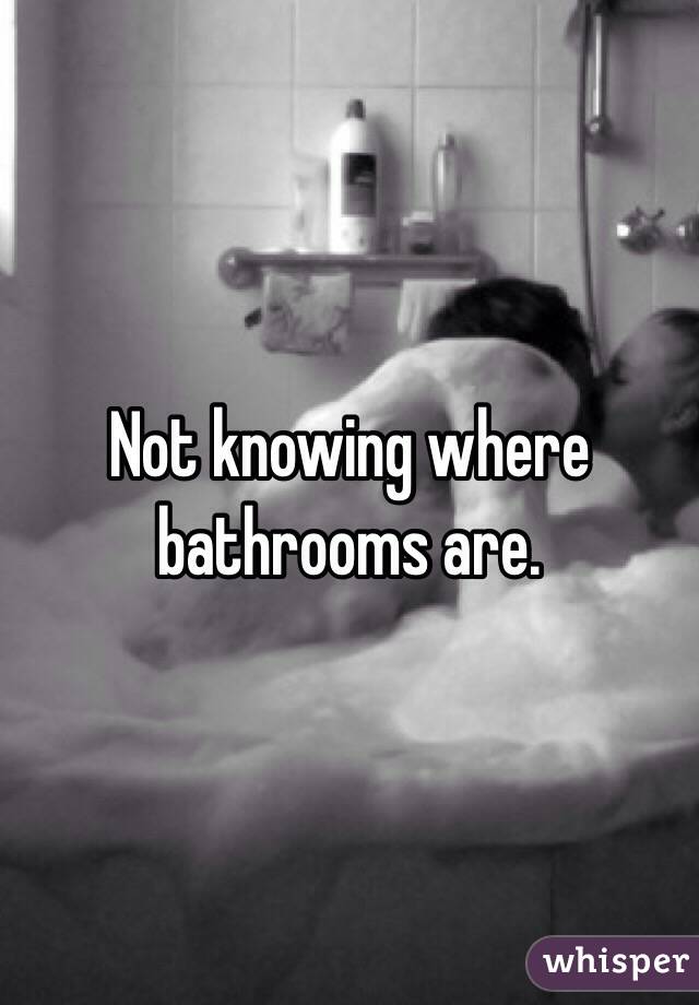 Not knowing where bathrooms are. 