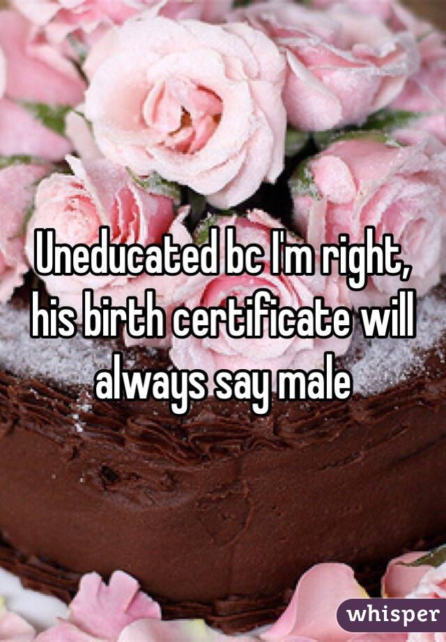 Uneducated bc I'm right, his birth certificate will always say male 