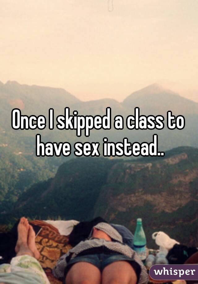 Once I skipped a class to have sex instead..