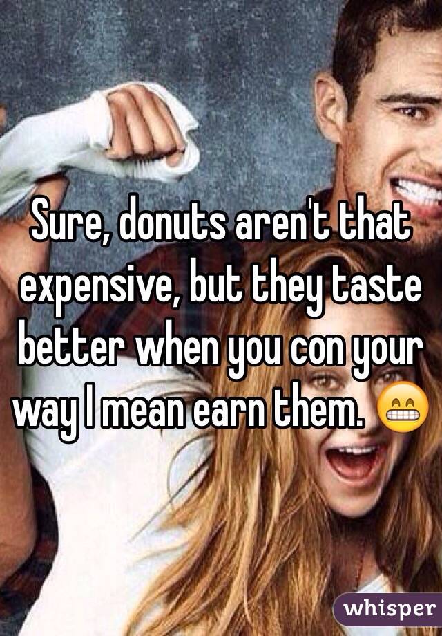 Sure, donuts aren't that expensive, but they taste better when you con your way I mean earn them. 😁