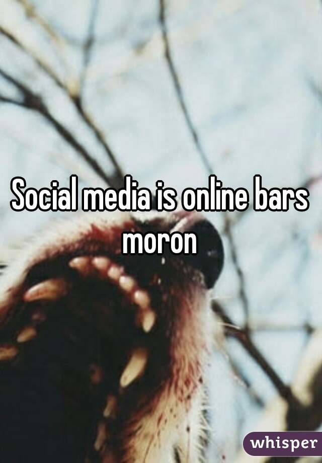 Social media is online bars moron 