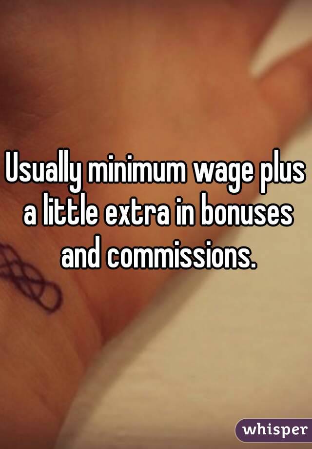 Usually minimum wage plus a little extra in bonuses and commissions.