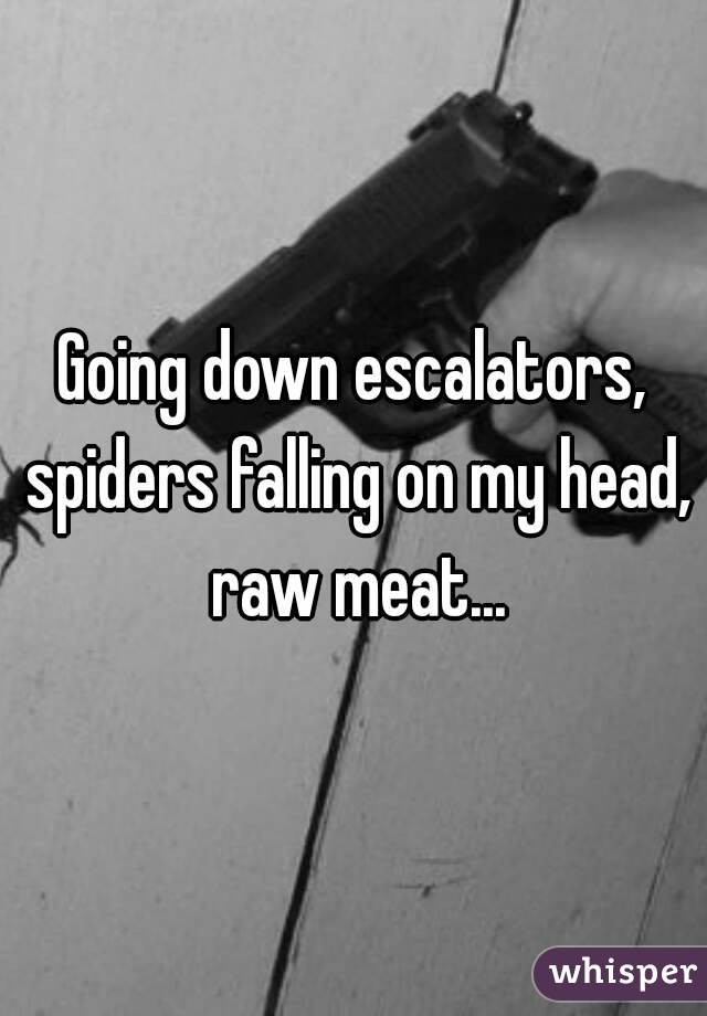 Going down escalators, spiders falling on my head, raw meat...