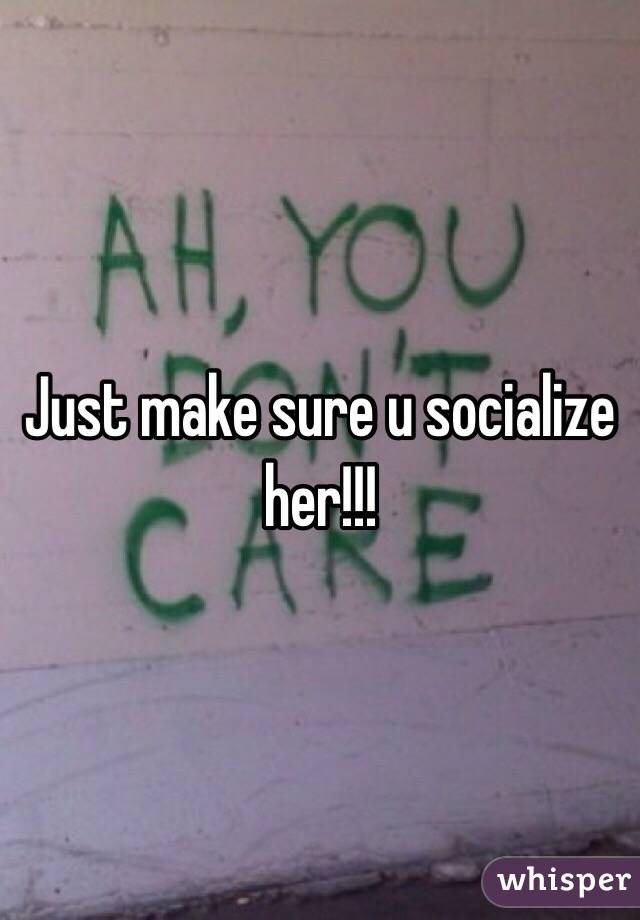 Just make sure u socialize her!!! 