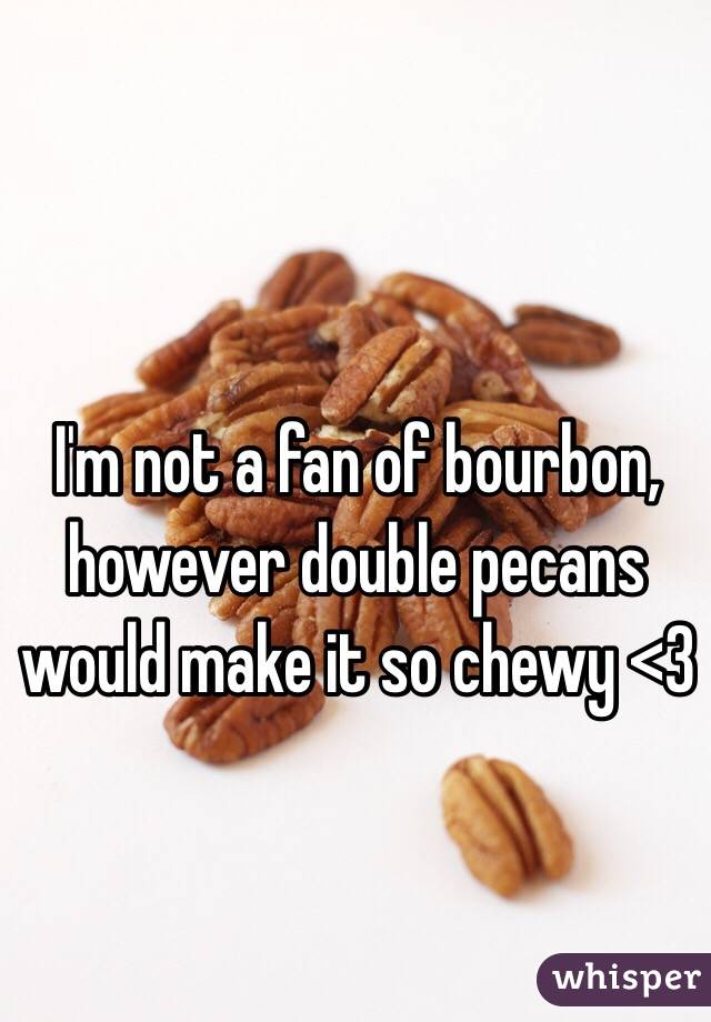 I'm not a fan of bourbon, however double pecans would make it so chewy <3