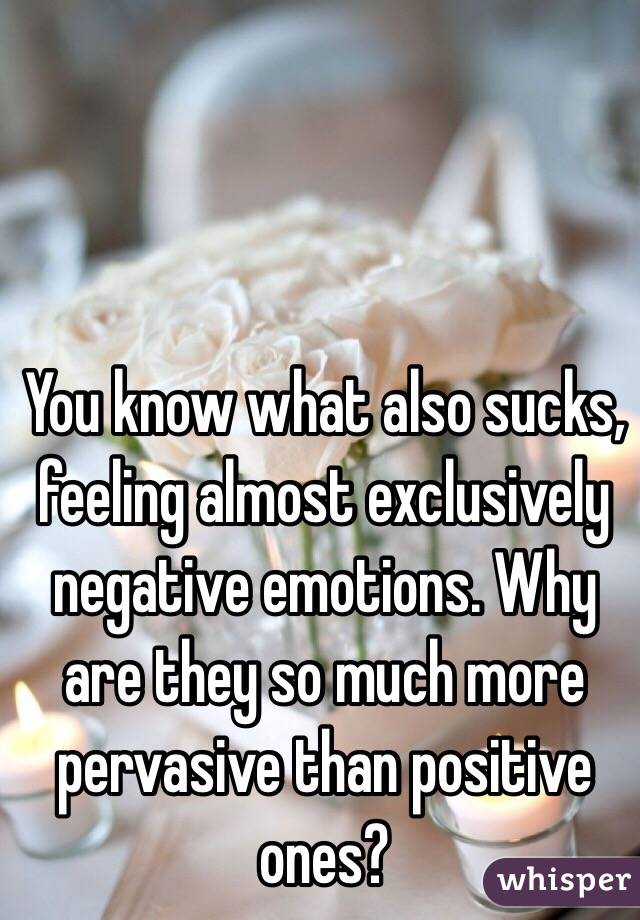 You know what also sucks, feeling almost exclusively negative emotions. Why are they so much more pervasive than positive ones?