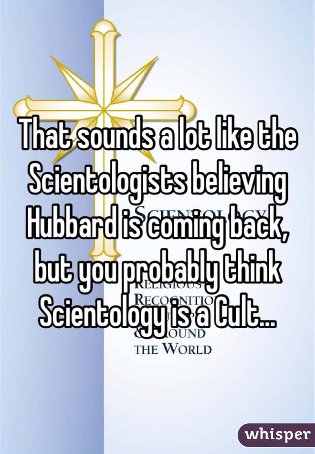 That sounds a lot like the Scientologists believing Hubbard is coming back, but you probably think Scientology is a Cult...