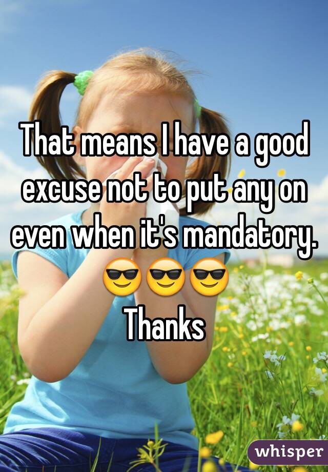 That means I have a good excuse not to put any on even when it's mandatory. 
😎😎😎
Thanks