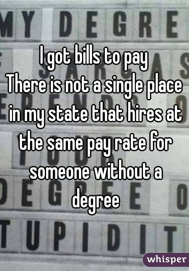 I got bills to pay
There is not a single place in my state that hires at the same pay rate for someone without a degree