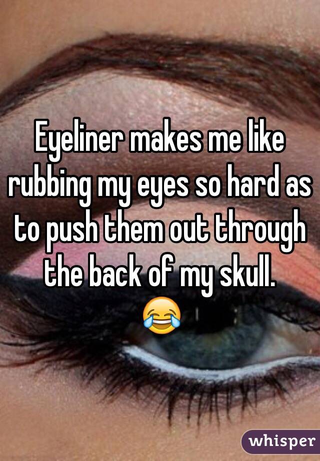 Eyeliner makes me like rubbing my eyes so hard as to push them out through the back of my skull. 
😂