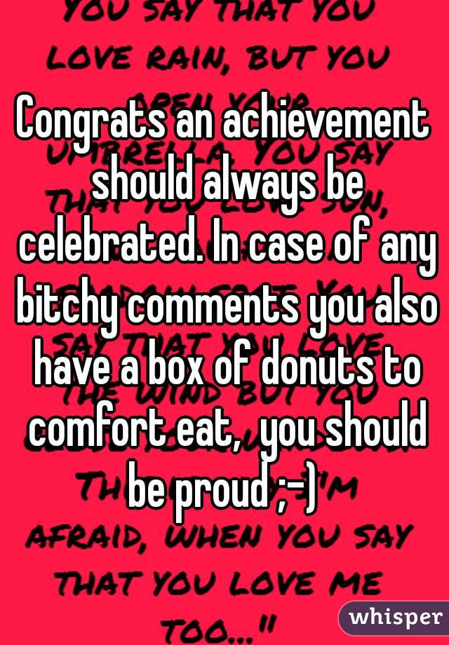 Congrats an achievement should always be celebrated. In case of any bitchy comments you also have a box of donuts to comfort eat,  you should be proud ;-) 