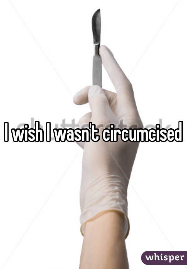 I wish I wasn't circumcised 