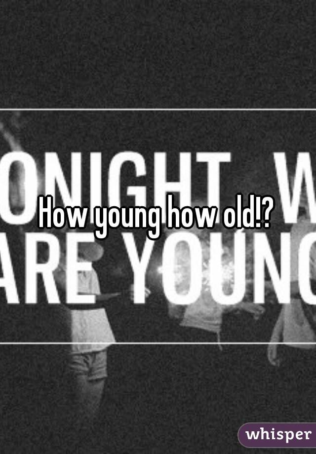 How young how old!?
