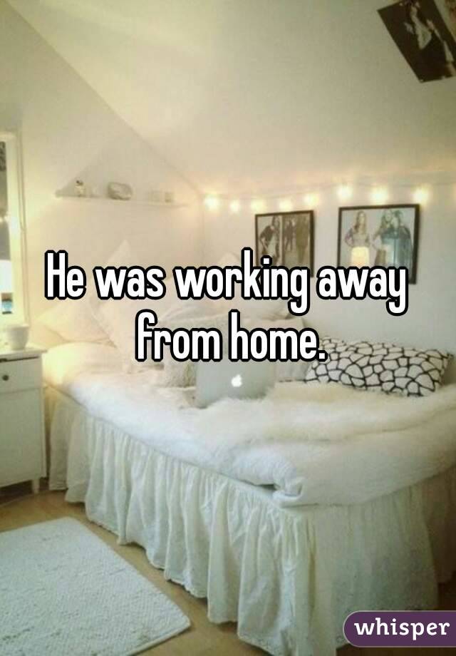 He was working away from home.