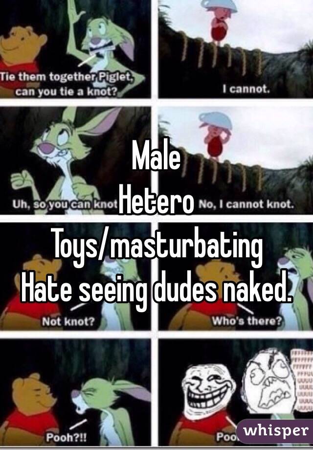 Male
Hetero
Toys/masturbating
Hate seeing dudes naked. 