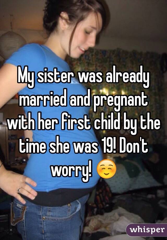 My sister was already married and pregnant with her first child by the time she was 19! Don't worry! ☺️