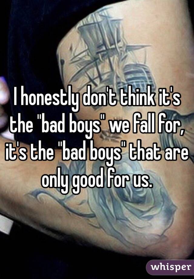 I honestly don't think it's the "bad boys" we fall for, it's the "bad boys" that are only good for us. 