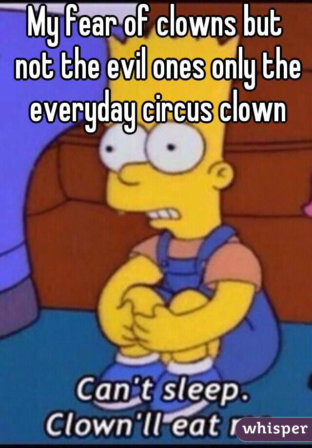 My fear of clowns but not the evil ones only the everyday circus clown