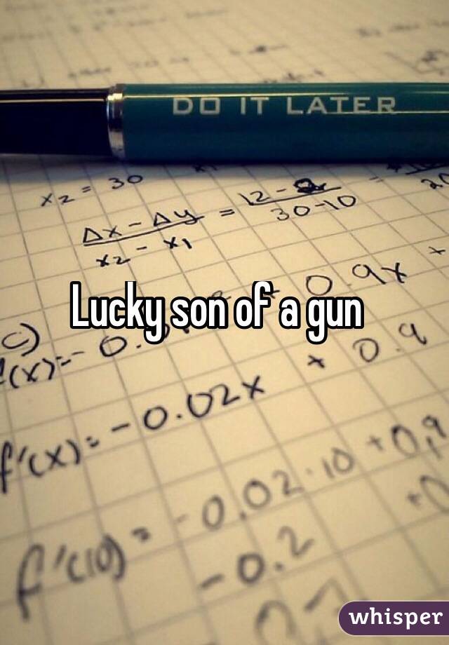 Lucky son of a gun
