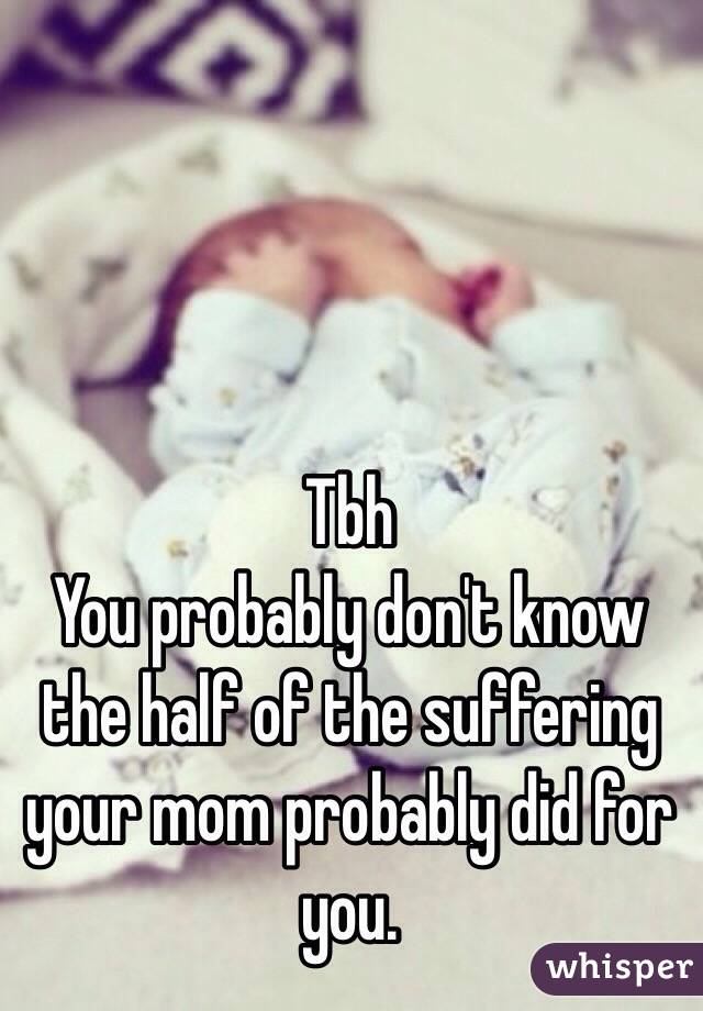 Tbh 
You probably don't know the half of the suffering your mom probably did for you. 