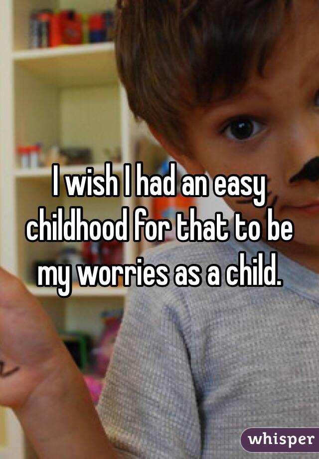 I wish I had an easy childhood for that to be my worries as a child. 