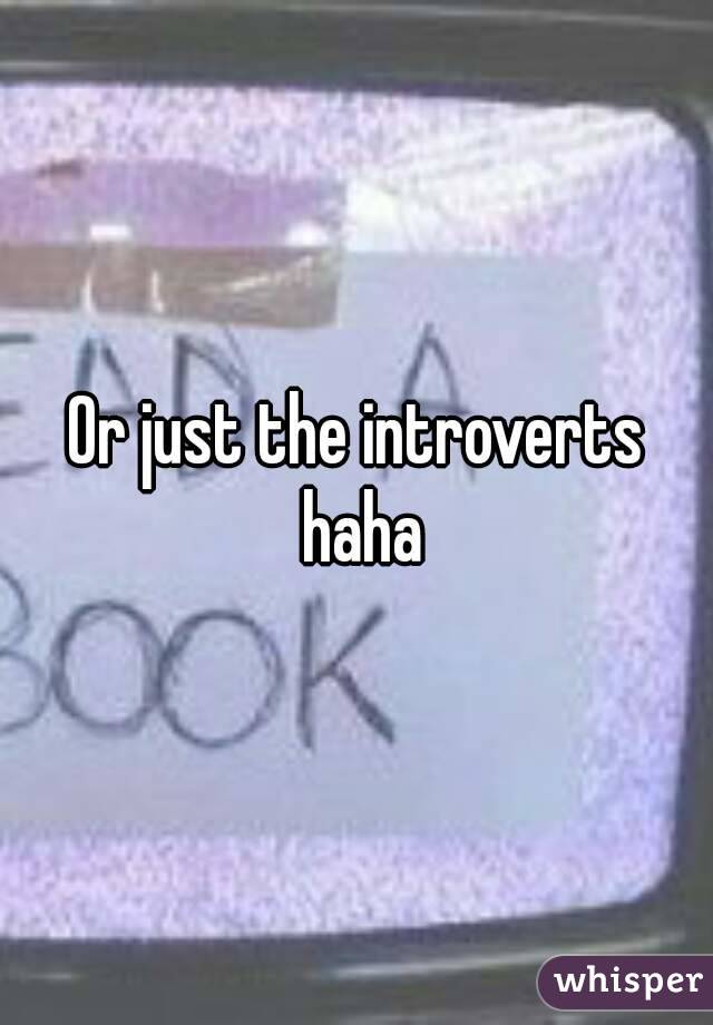 Or just the introverts haha