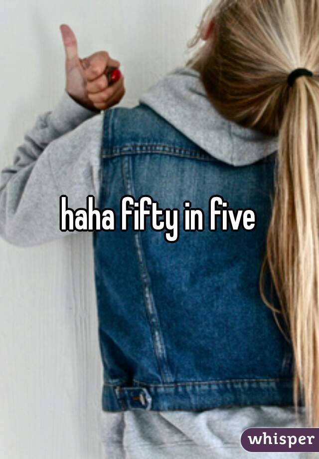 haha fifty in five