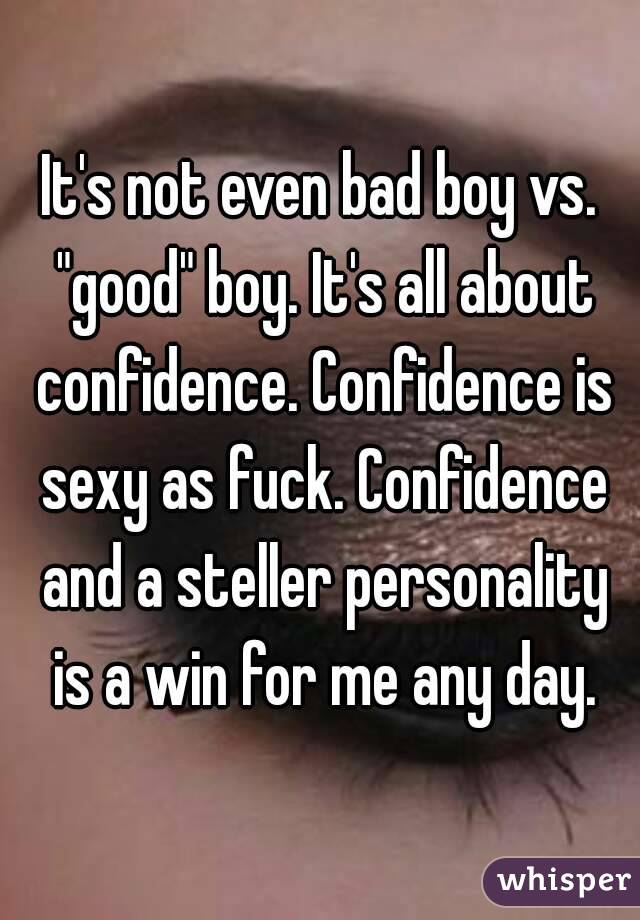 It's not even bad boy vs. "good" boy. It's all about confidence. Confidence is sexy as fuck. Confidence and a steller personality is a win for me any day.