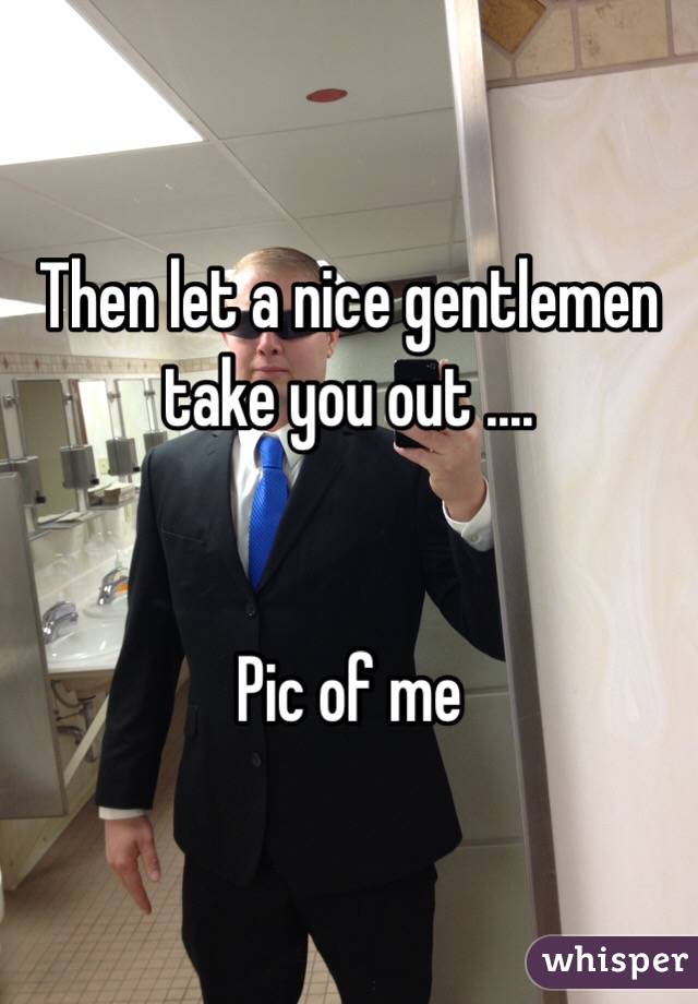 Then let a nice gentlemen take you out ....


Pic of me 