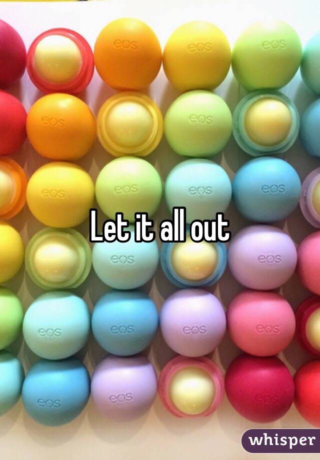 Let it all out 