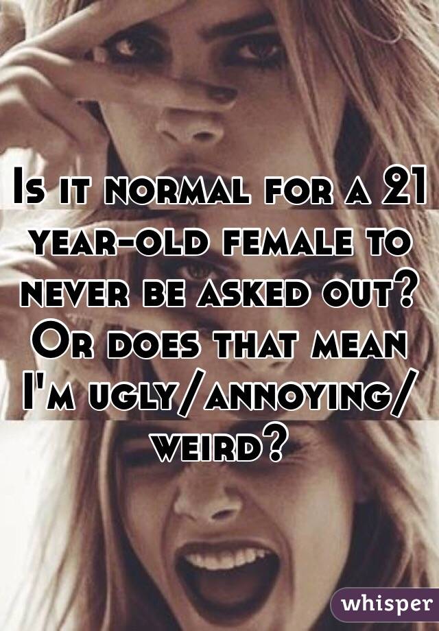 Is it normal for a 21 year-old female to never be asked out? Or does that mean I'm ugly/annoying/weird? 