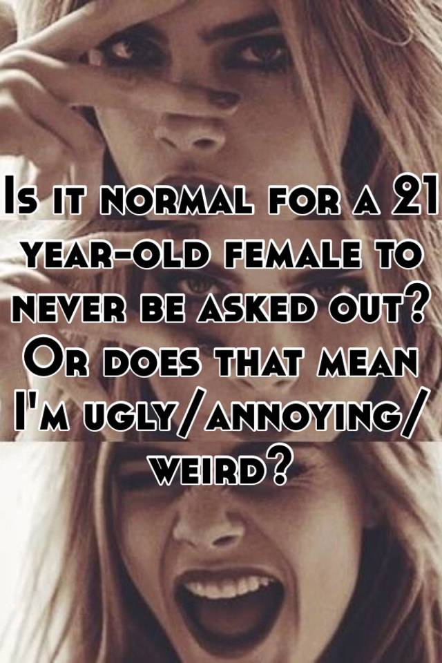 Is it normal for a 21 year-old female to never be asked out? Or does that mean I'm ugly/annoying/weird? 