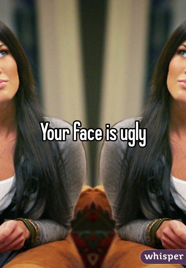 Your face is ugly 