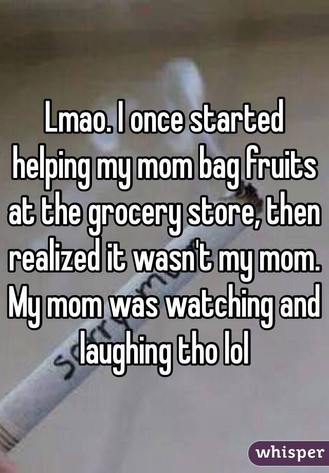 Lmao. I once started helping my mom bag fruits at the grocery store, then realized it wasn't my mom. My mom was watching and laughing tho lol