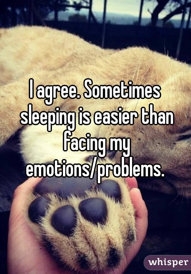 I agree. Sometimes sleeping is easier than facing my emotions/problems. 