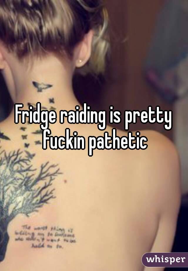 Fridge raiding is pretty fuckin pathetic