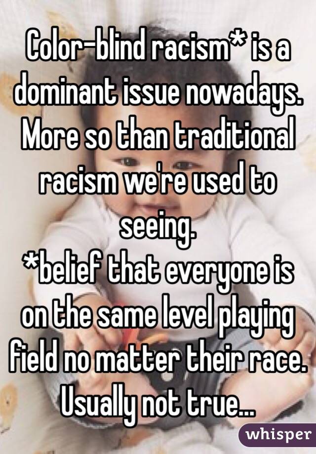 Color-blind racism* is a dominant issue nowadays. More so than traditional racism we're used to seeing.
*belief that everyone is on the same level playing field no matter their race. 
Usually not true...
