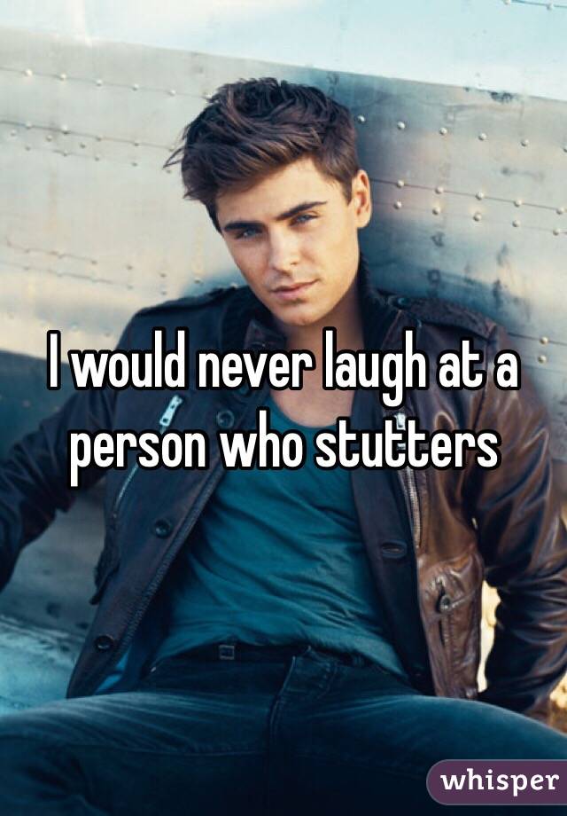 I would never laugh at a person who stutters 