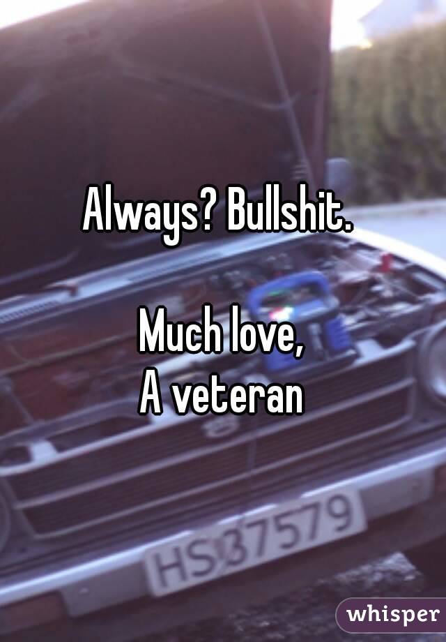 Always? Bullshit. 

Much love,
A veteran