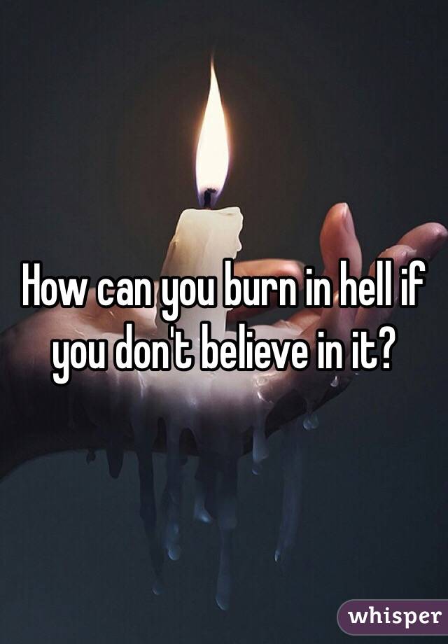 How can you burn in hell if you don't believe in it?