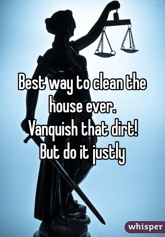 Best way to clean the house ever. 
Vanquish that dirt! 
But do it justly