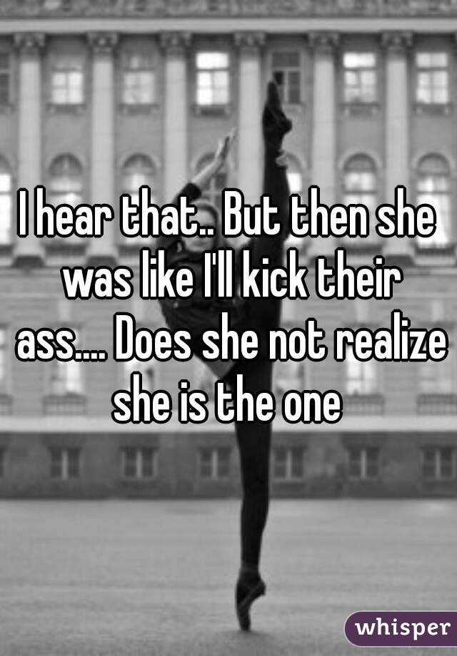 I hear that.. But then she was like I'll kick their ass.... Does she not realize she is the one 