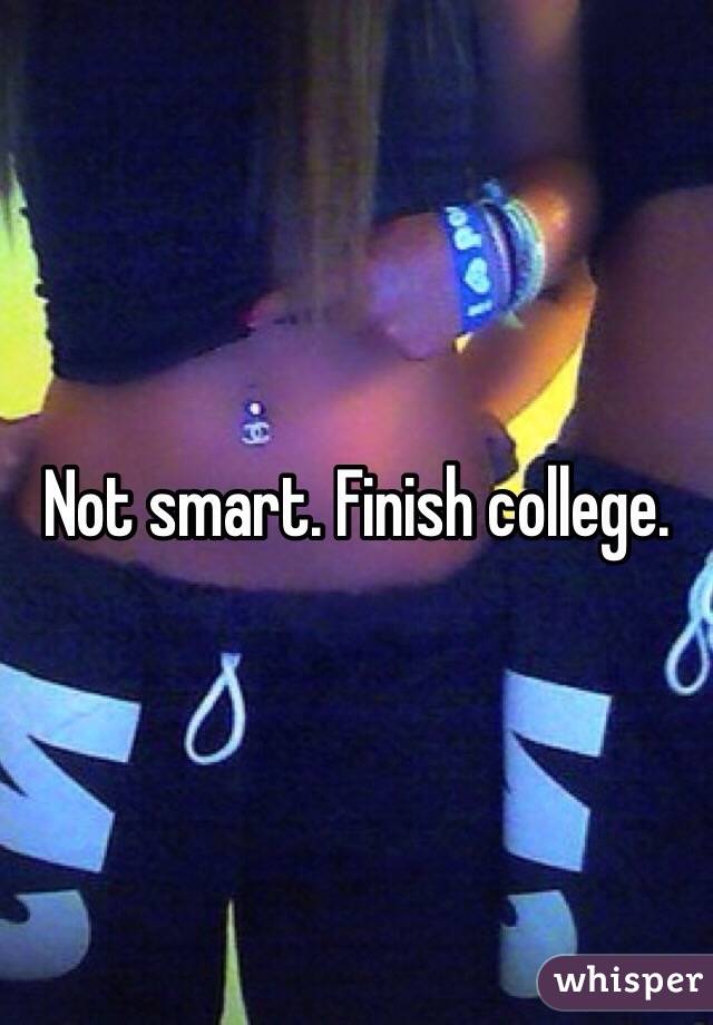 Not smart. Finish college.