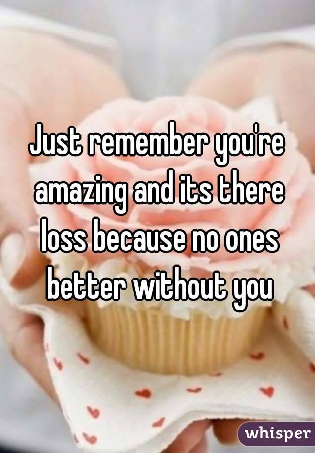 Just remember you're amazing and its there loss because no ones better without you