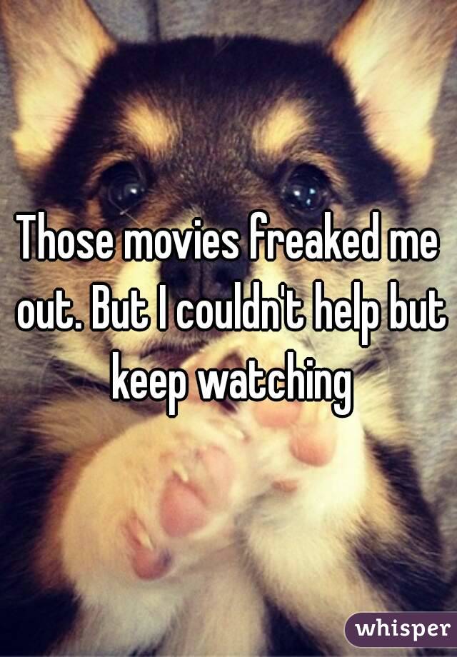 Those movies freaked me out. But I couldn't help but keep watching