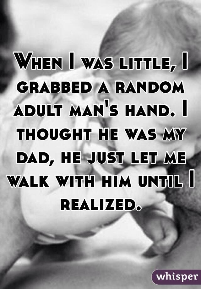 When I was little, I grabbed a random adult man's hand. I thought he was my dad, he just let me walk with him until I realized. 